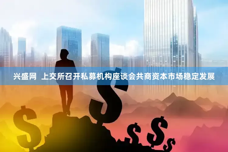 兴盛网  上交所召开私募机构座谈会共商资本市场稳定发展