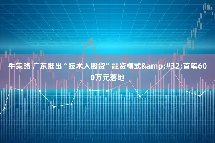 牛策略 广东推出“技术入股贷”融资模式&#32;首笔600万元落地