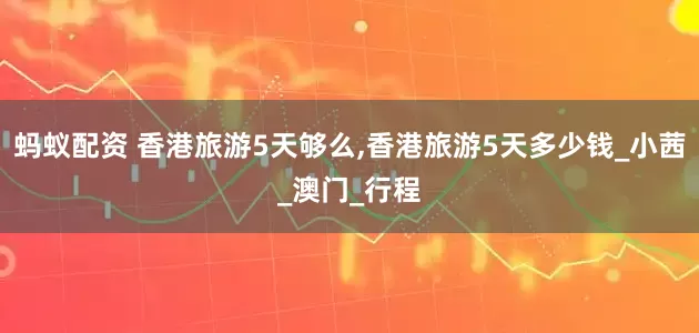 蚂蚁配资 香港旅游5天够么,香港旅游5天多少钱_小茜_澳门_行程
