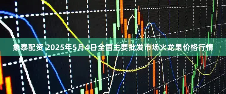 象泰配资 2025年5月4日全国主要批发市场火龙果价格行情