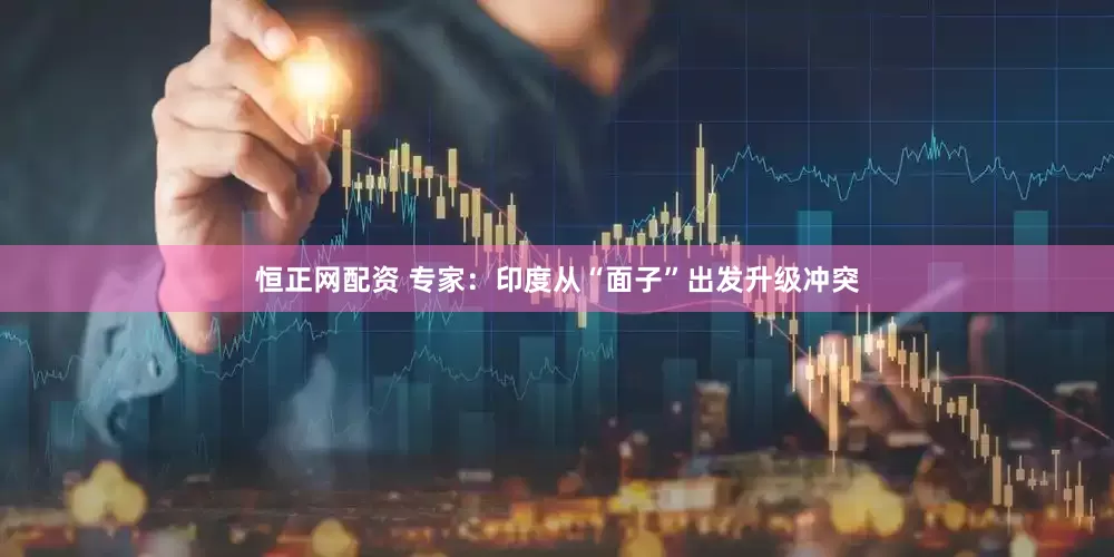 恒正网配资 专家：印度从“面子”出发升级冲突