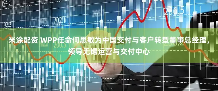 米涂配资 WPP任命何思敏为中国交付与客户转型董事总经理，领导无锡运营与交付中心
