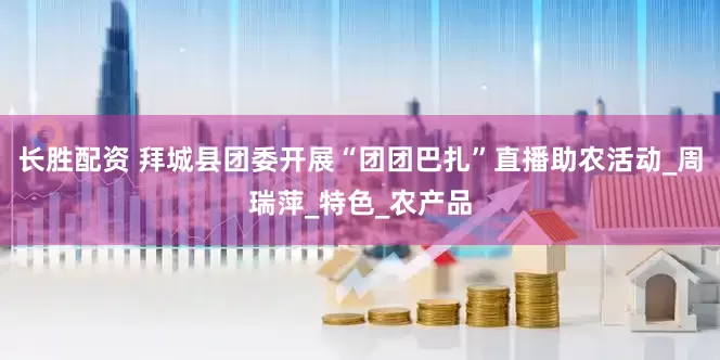长胜配资 拜城县团委开展“团团巴扎”直播助农活动_周瑞萍_特色_农产品