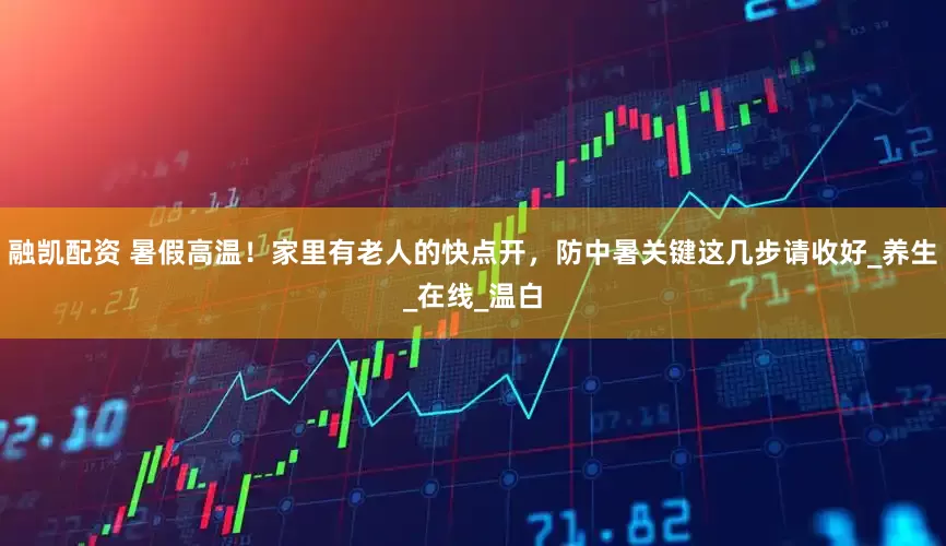 融凯配资 暑假高温！家里有老人的快点开，防中暑关键这几步请收好_养生_在线_温白