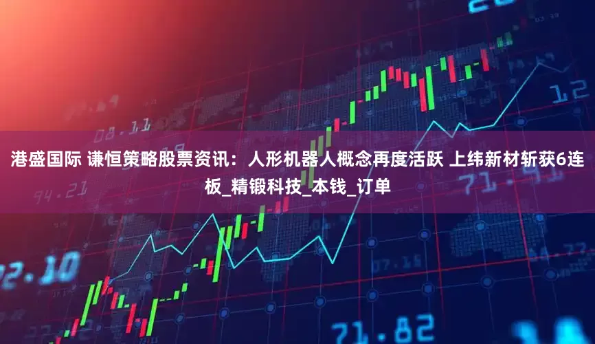 港盛国际 谦恒策略股票资讯：人形机器人概念再度活跃 上纬新材斩获6连板_精锻科技_本钱_订单