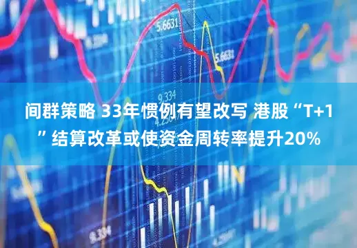 间群策略 33年惯例有望改写 港股“T+1”结算改革或使资金周转率提升20%