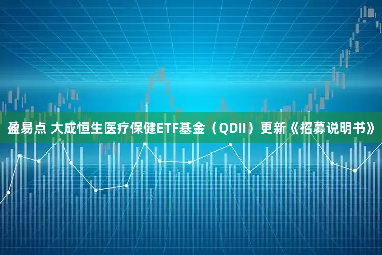 盈易点 大成恒生医疗保健ETF基金（QDII）更新《招募说明书》