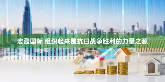 宏盈国际 组织起来是抗日战争胜利的力量之源