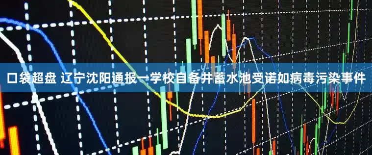 口袋超盘 辽宁沈阳通报一学校自备井蓄水池受诺如病毒污染事件