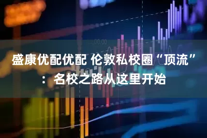盛康优配优配 伦敦私校圈“顶流”：名校之路从这里开始