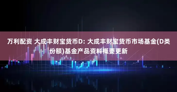万利配资 大成丰财宝货币D: 大成丰财宝货币市场基金(D类份额)基金产品资料概要更新