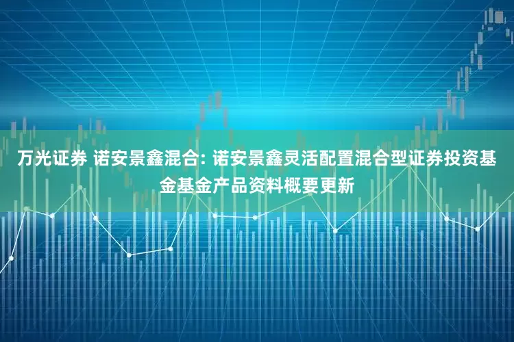 万光证券 诺安景鑫混合: 诺安景鑫灵活配置混合型证券投资基金基金产品资料概要更新
