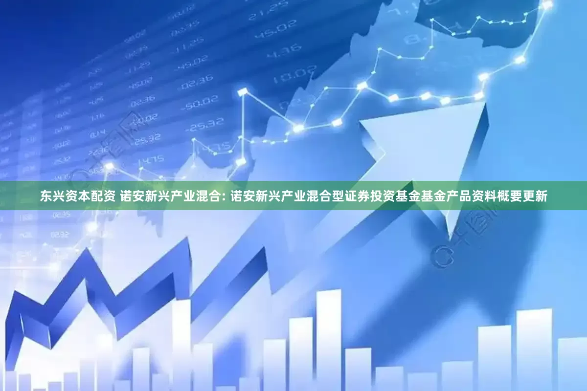东兴资本配资 诺安新兴产业混合: 诺安新兴产业混合型证券投资基金基金产品资料概要更新