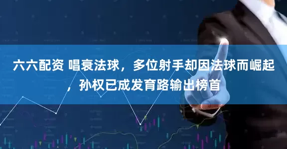 六六配资 唱衰法球,多位射手却因法球而崛起,孙权已成发育路输出榜首