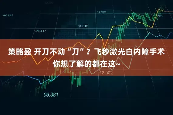 策略盈 开刀不动“刀”？飞秒激光白内障手术你想了解的都在这~