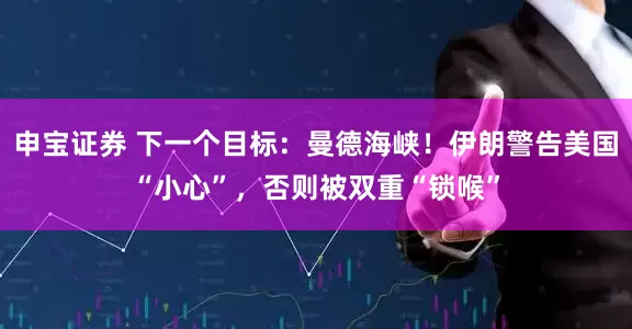 申宝证券 下一个目标:曼德海峡!伊朗警告美国“小心”,否则被双重“锁喉”