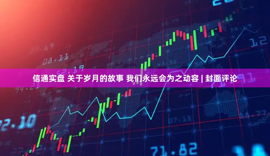 信通实盘 关于岁月的故事 我们永远会为之动容 | 封面评论