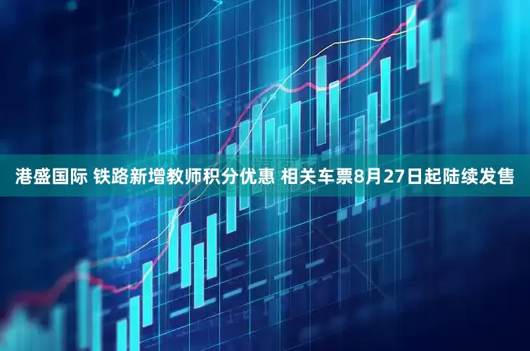 港盛国际 铁路新增教师积分优惠 相关车票8月27日起陆续发售